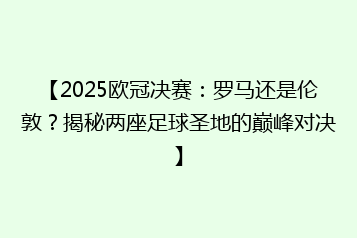 【2025欧冠决赛:罗马还是伦敦?揭秘两座足球圣地的巅峰对决】