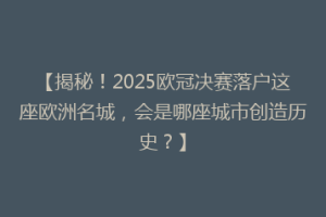 【揭秘！2025欧冠决赛落户这座欧洲名城，会是哪座城市创造历史？】