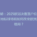 揭秘：2025欧冠决赛落户伦敦，新地标球场将如何改变欧洲足球格局？