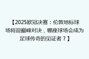 【2025欧冠决赛：伦敦地标球场将迎巅峰对决，哪座球场会成为足球传奇的见证者？】