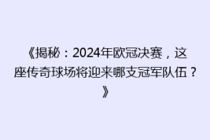 《揭秘：2024年欧冠决赛，这座传奇球场将迎来哪支冠军队伍？》