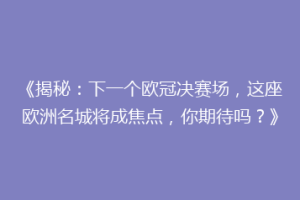 《揭秘：下一个欧冠决赛场，这座欧洲名城将成焦点，你期待吗？》