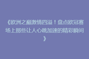 《欧洲之巅激情四溢！盘点欧冠赛场上那些让人心跳加速的精彩瞬间》