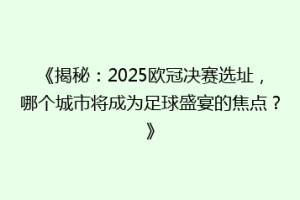 《揭秘：2025欧冠决赛选址，哪个城市将成为足球盛宴的焦点？》
