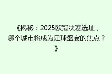 《揭秘:2025欧冠决赛选址,哪个城市将成为足球盛宴的焦点?》