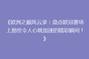 《欧洲之巅风云录：盘点欧冠赛场上那些令人心跳加速的精彩瞬间！》