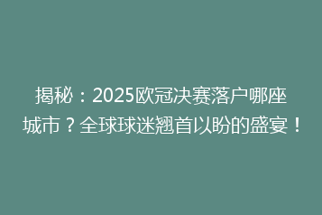 揭秘:2025欧冠决赛落户哪座城市?全球球迷翘首以盼的盛宴!