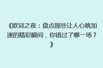 《欧冠之夜：盘点那些让人心跳加速的精彩瞬间，你错过了哪一场？》