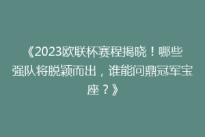 《2023欧联杯赛程揭晓！哪些强队将脱颖而出，谁能问鼎冠军宝座？》
