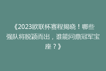 《2023欧联杯赛程揭晓!哪些强队将脱颖而出,谁能问鼎冠军宝座?》