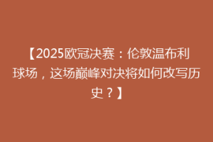 【2025欧冠决赛：伦敦温布利球场，这场巅峰对决将如何改写历史？】
