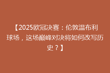 【2025欧冠决赛：伦敦温布利球场，这场巅峰对决将如何改写历史？】