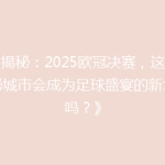 《揭秘：2025欧冠决赛，这座神秘城市会成为足球盛宴的新地标吗？》