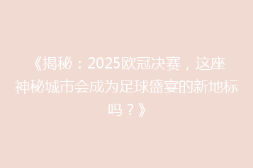 《揭秘:2025欧冠决赛,这座神秘城市会成为足球盛宴的新地标吗?》