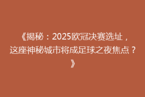 《揭秘：2025欧冠决赛选址，这座神秘城市将成足球之夜焦点？》