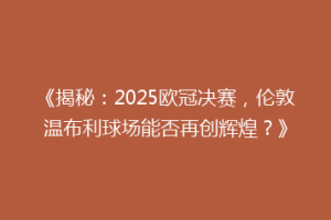 《揭秘：2025欧冠决赛，伦敦温布利球场能否再创辉煌？》
