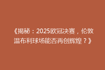 《揭秘：2025欧冠决赛，伦敦温布利球场能否再创辉煌？》