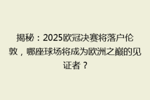 揭秘：2025欧冠决赛将落户伦敦，哪座球场将成为欧洲之巅的见证者？