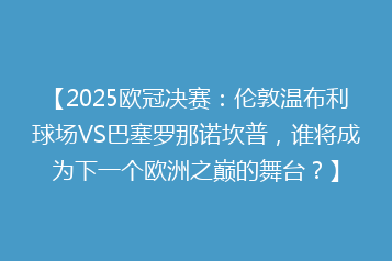 【2025欧冠决赛:伦敦温布利球场VS巴塞罗那诺坎普,谁将成为下一个欧洲之巅的舞台?】