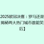 【2025欧冠决赛：罗马还是伦敦？揭秘两大热门城市谁能笑到最后】