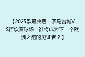 【2025欧冠决赛：罗马古城VS诺坎普球场，谁将成为下一个欧洲之巅的见证者？】