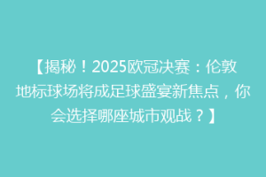 【揭秘！2025欧冠决赛：伦敦地标球场将成足球盛宴新焦点，你会选择哪座城市观战？】