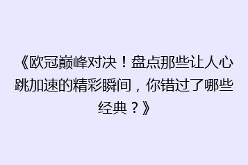 《欧冠巅峰对决！盘点那些让人心跳加速的精彩瞬间，你错过了哪些经典？》