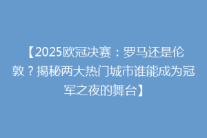 【2025欧冠决赛：罗马还是伦敦？揭秘两大热门城市谁能成为冠军之夜的舞台】