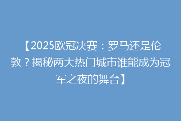 【2025欧冠决赛:罗马还是伦敦?揭秘两大热门城市谁能成为冠军之夜的舞台】