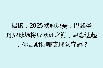 揭秘:2025欧冠决赛,巴黎圣丹尼球场将成欧洲之巅,悬念迭起,你更期待哪支球队夺冠?