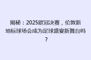 揭秘：2025欧冠决赛，伦敦新地标球场会成为足球盛宴新舞台吗？