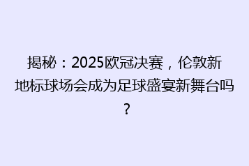 揭秘:2025欧冠决赛,伦敦新地标球场会成为足球盛宴新舞台吗?