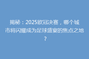 揭秘：2025欧冠决赛，哪个城市将闪耀成为足球盛宴的焦点之地？