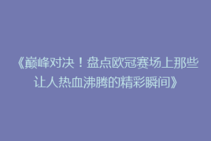 《巅峰对决！盘点欧冠赛场上那些让人热血沸腾的精彩瞬间》