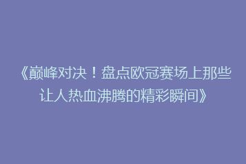 《巅峰对决!盘点欧冠赛场上那些让人热血沸腾的精彩瞬间》