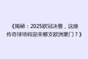 《揭秘：2025欧冠决赛，这座传奇球场将迎来哪支欧洲豪门？》