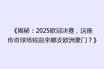 《揭秘:2025欧冠决赛,这座传奇球场将迎来哪支欧洲豪门?》