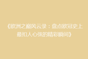《欧洲之巅风云录：盘点欧冠史上最扣人心弦的精彩瞬间》