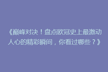 《巅峰对决!盘点欧冠史上最激动人心的精彩瞬间,你看过哪些?》