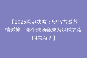 【2025欧冠决赛:罗马古城激情碰撞,哪个球场会成为足球之夜的焦点?】
