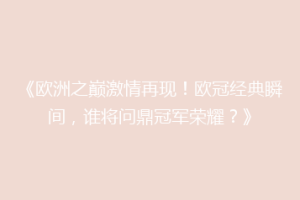 《欧洲之巅激情再现！欧冠经典瞬间，谁将问鼎冠军荣耀？》