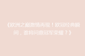 《欧洲之巅激情再现！欧冠经典瞬间，谁将问鼎冠军荣耀？》