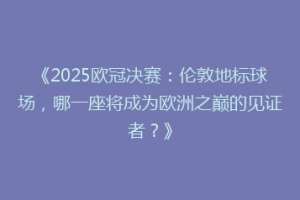 《2025欧冠决赛：伦敦地标球场，哪一座将成为欧洲之巅的见证者？》
