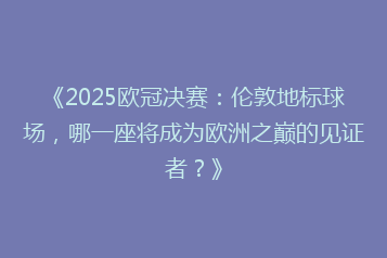 《2025欧冠决赛:伦敦地标球场,哪一座将成为欧洲之巅的见证者?》