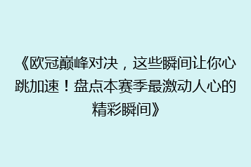 《欧冠巅峰对决,这些瞬间让你心跳加速!盘点本赛季最激动人心的精彩瞬间》