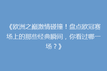 《欧洲之巅激情碰撞！盘点欧冠赛场上的那些经典瞬间，你看过哪一场？》