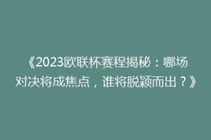 《2023欧联杯赛程揭秘：哪场对决将成焦点，谁将脱颖而出？》