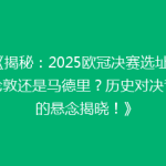 《揭秘：2025欧冠决赛选址，是伦敦还是马德里？历史对决背后的悬念揭晓！》