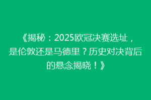 《揭秘：2025欧冠决赛选址，是伦敦还是马德里？历史对决背后的悬念揭晓！》