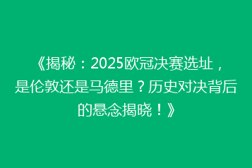 《揭秘:2025欧冠决赛选址,是伦敦还是马德里?历史对决背后的悬念揭晓!》